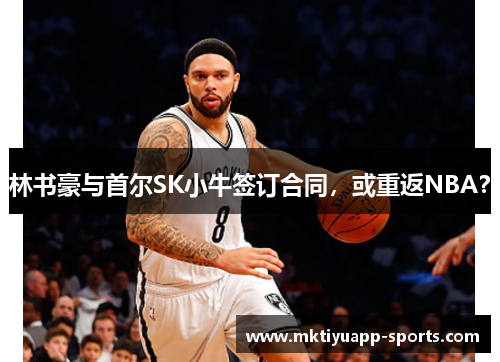 林书豪与首尔SK小牛签订合同，或重返NBA？