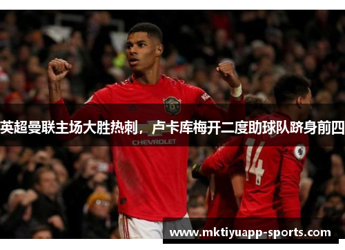 英超曼联主场大胜热刺，卢卡库梅开二度助球队跻身前四