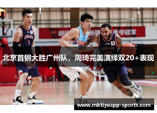 北京首钢大胜广州队，周琦完美演绎双20+表现