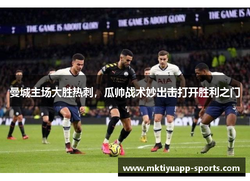 曼城主场大胜热刺，瓜帅战术妙出击打开胜利之门