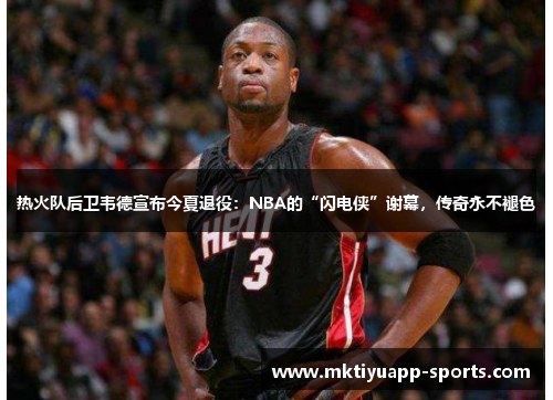 热火队后卫韦德宣布今夏退役：NBA的“闪电侠”谢幕，传奇永不褪色