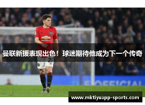曼联新援表现出色！球迷期待他成为下一个传奇