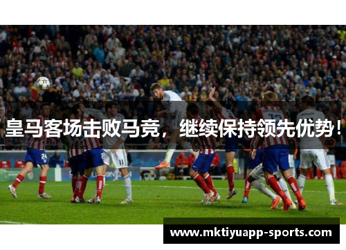 皇马客场击败马竞，继续保持领先优势！