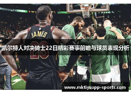 凯尔特人对决骑士22日精彩赛事前瞻与球员表现分析