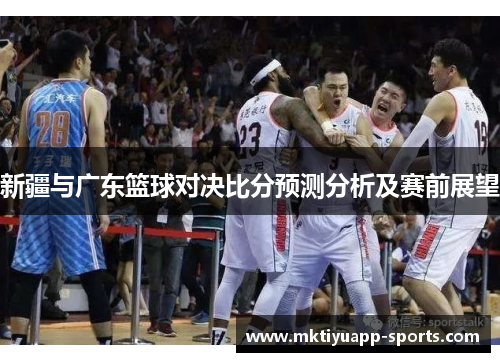 新疆与广东篮球对决比分预测分析及赛前展望