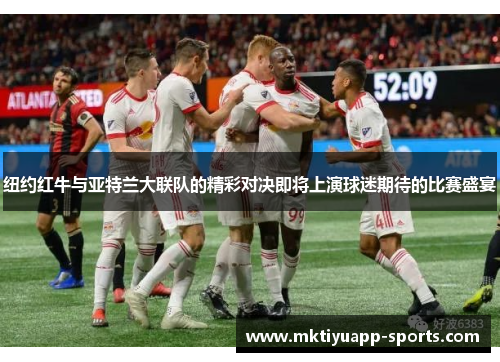 纽约红牛与亚特兰大联队的精彩对决即将上演球迷期待的比赛盛宴