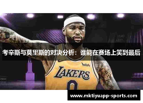 考辛斯与莫里斯的对决分析：谁能在赛场上笑到最后
