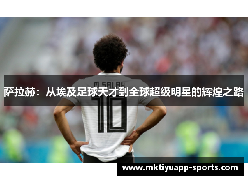 萨拉赫：从埃及足球天才到全球超级明星的辉煌之路