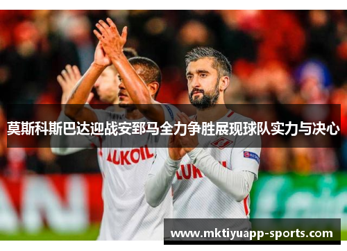 莫斯科斯巴达迎战安郅马全力争胜展现球队实力与决心