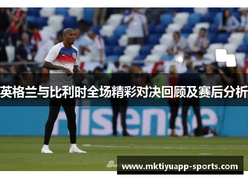 英格兰与比利时全场精彩对决回顾及赛后分析