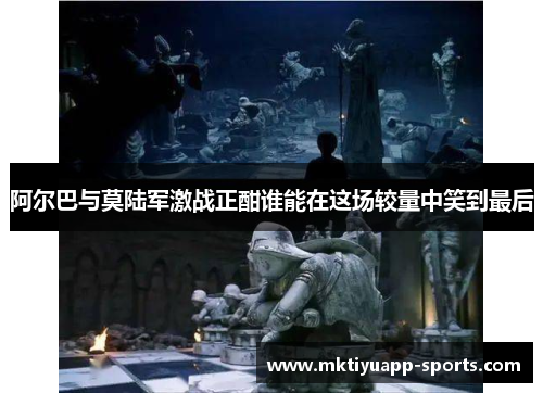 阿尔巴与莫陆军激战正酣谁能在这场较量中笑到最后