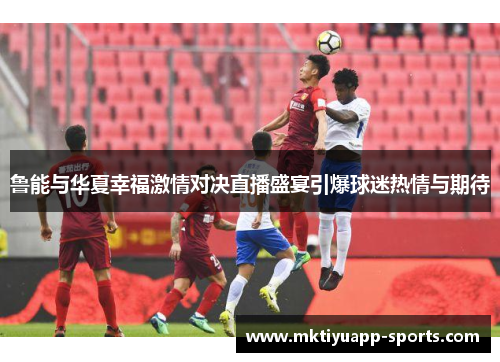 鲁能与华夏幸福激情对决直播盛宴引爆球迷热情与期待